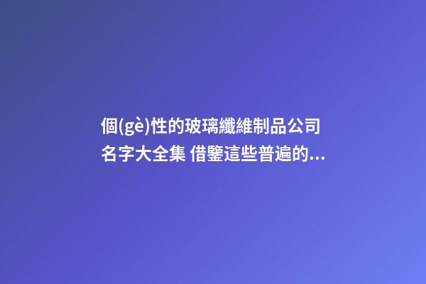 個(gè)性的玻璃纖維制品公司名字大全集 借鑒這些普遍的吉名